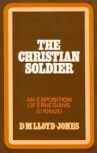 Christian Soldier, The : An Exposition Of Ephesians 6:10 to 20
